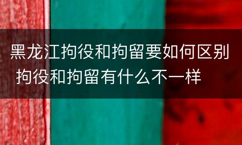 黑龙江拘役和拘留要如何区别 拘役和拘留有什么不一样