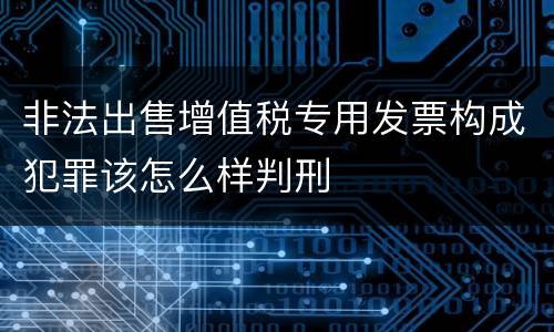 非法出售增值税专用发票构成犯罪该怎么样判刑