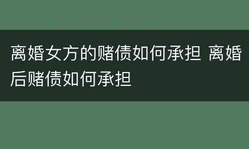 离婚女方的赌债如何承担 离婚后赌债如何承担