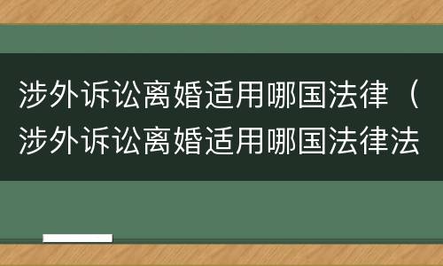 涉外诉讼离婚适用哪国法律（涉外诉讼离婚适用哪国法律法规）