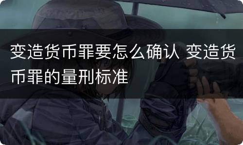变造货币罪要怎么确认 变造货币罪的量刑标准