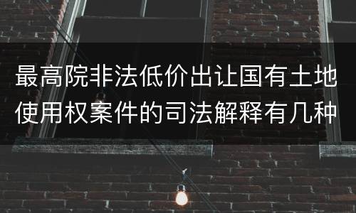 最高院非法低价出让国有土地使用权案件的司法解释有几种