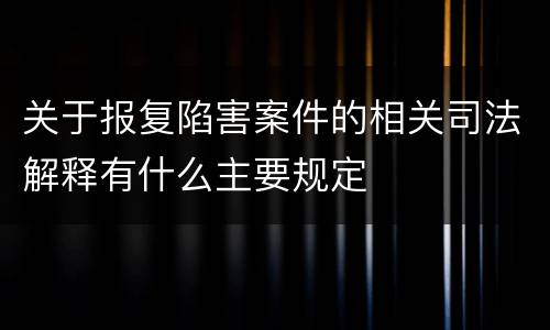 关于报复陷害案件的相关司法解释有什么主要规定
