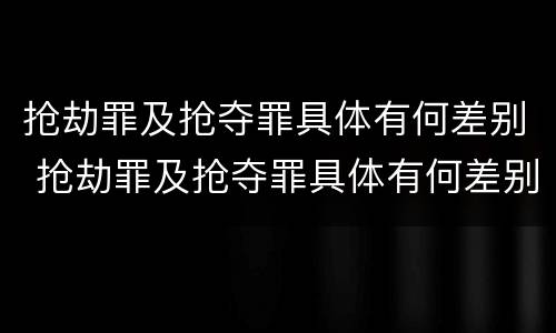 抢劫罪及抢夺罪具体有何差别 抢劫罪及抢夺罪具体有何差别和区别