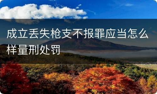 成立丢失枪支不报罪应当怎么样量刑处罚