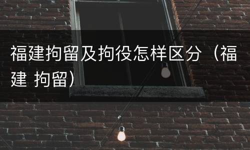 福建拘留及拘役怎样区分（福建 拘留）