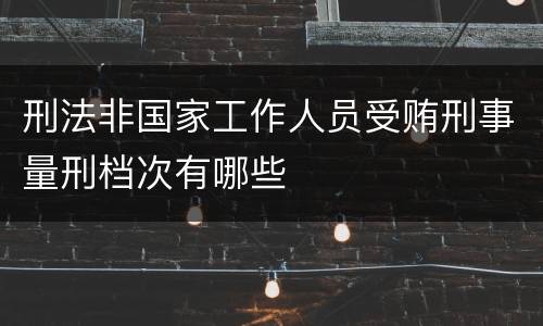 刑法非国家工作人员受贿刑事量刑档次有哪些