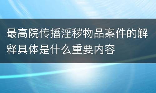 最高院传播淫秽物品案件的解释具体是什么重要内容