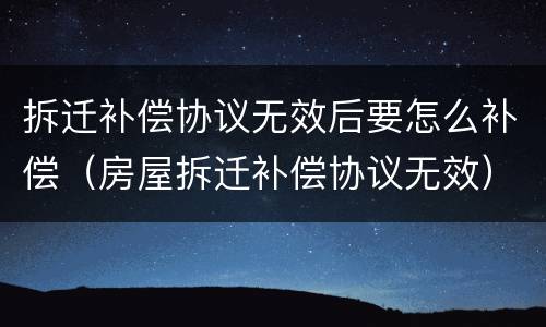 拆迁补偿协议无效后要怎么补偿（房屋拆迁补偿协议无效）