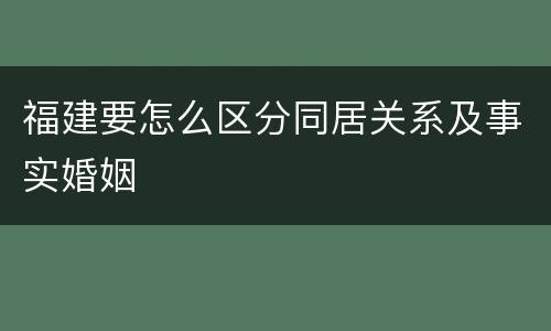 福建要怎么区分同居关系及事实婚姻