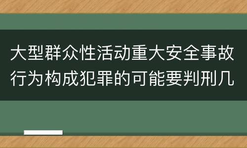 大型群众性活动重大安全事故行为构成犯罪的可能要判刑几年