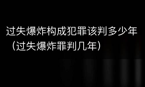 过失爆炸构成犯罪该判多少年（过失爆炸罪判几年）