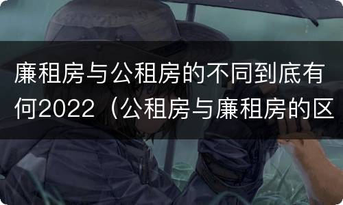 廉租房与公租房的不同到底有何2022（公租房与廉租房的区别都在此,别再搞错了!）
