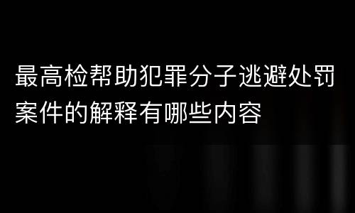 最高检帮助犯罪分子逃避处罚案件的解释有哪些内容