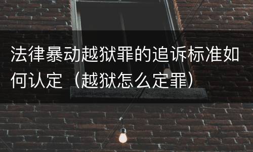 法律暴动越狱罪的追诉标准如何认定（越狱怎么定罪）