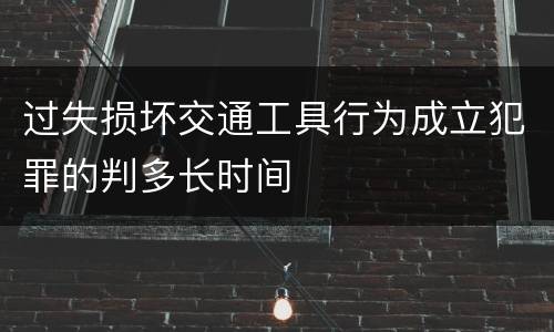 过失损坏交通工具行为成立犯罪的判多长时间