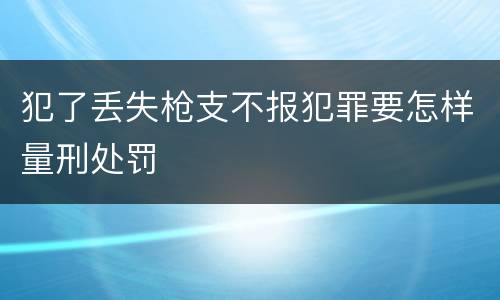 犯了丢失枪支不报犯罪要怎样量刑处罚