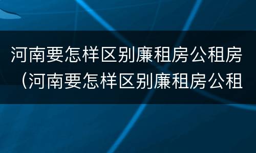 河南要怎样区别廉租房公租房（河南要怎样区别廉租房公租房和私租房）