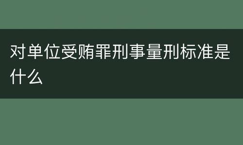 对单位受贿罪刑事量刑标准是什么