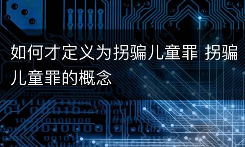 如何才定义为拐骗儿童罪 拐骗儿童罪的概念