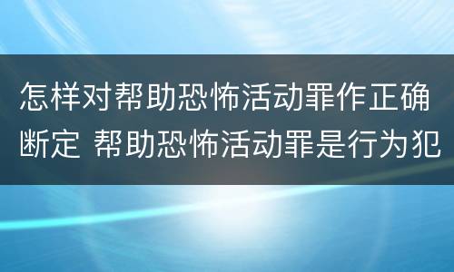 怎样对帮助恐怖活动罪作正确断定 帮助恐怖活动罪是行为犯吗