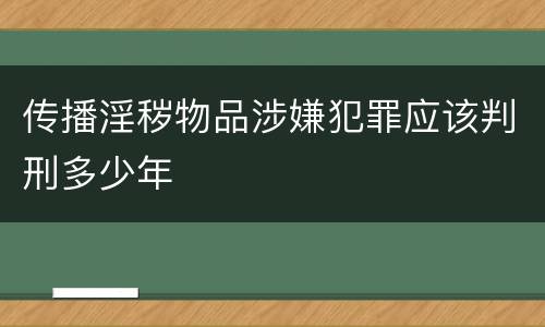 传播淫秽物品涉嫌犯罪应该判刑多少年