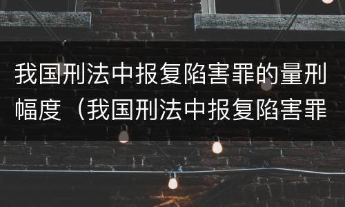 我国刑法中报复陷害罪的量刑幅度（我国刑法中报复陷害罪的量刑幅度有多大）