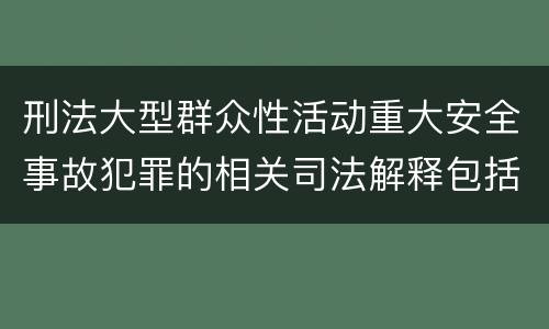 刑法大型群众性活动重大安全事故犯罪的相关司法解释包括什么内容