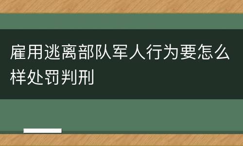 雇用逃离部队军人行为要怎么样处罚判刑