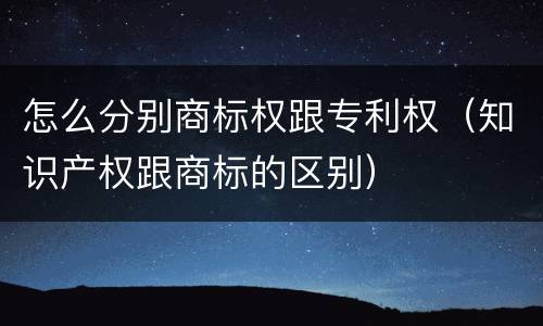 怎么分别商标权跟专利权（知识产权跟商标的区别）