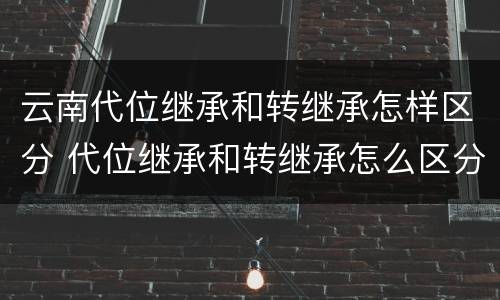 云南代位继承和转继承怎样区分 代位继承和转继承怎么区分
