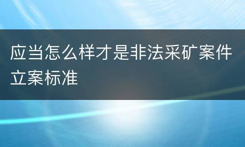 应当怎么样才是非法采矿案件立案标准