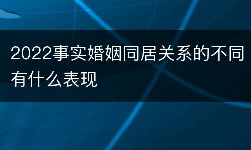 2022事实婚姻同居关系的不同有什么表现