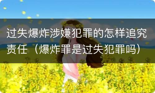 过失爆炸涉嫌犯罪的怎样追究责任（爆炸罪是过失犯罪吗）