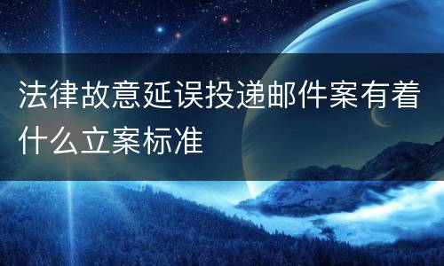 法律故意延误投递邮件案有着什么立案标准