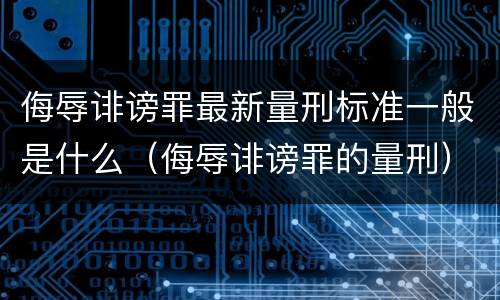 侮辱诽谤罪最新量刑标准一般是什么（侮辱诽谤罪的量刑）