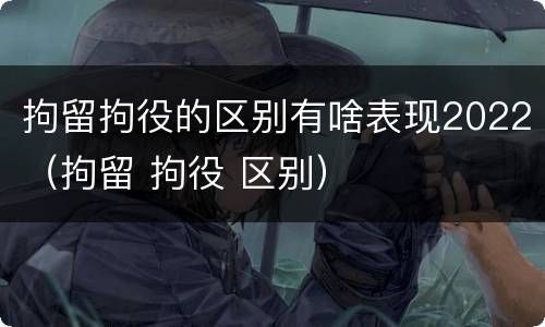 拘留拘役的区别有啥表现2022（拘留 拘役 区别）