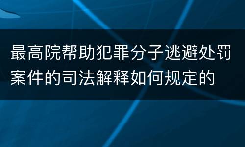 最高院帮助犯罪分子逃避处罚案件的司法解释如何规定的