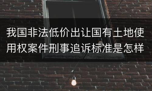 我国非法低价出让国有土地使用权案件刑事追诉标准是怎样规定