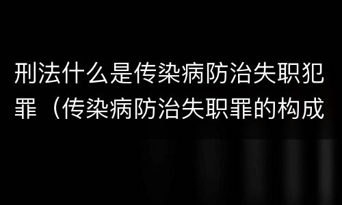 刑法什么是传染病防治失职犯罪（传染病防治失职罪的构成要件）