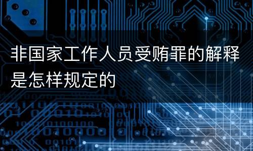 非国家工作人员受贿罪的解释是怎样规定的