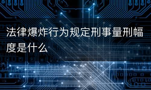 法律爆炸行为规定刑事量刑幅度是什么
