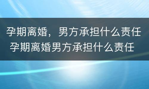孕期离婚，男方承担什么责任 孕期离婚男方承担什么责任