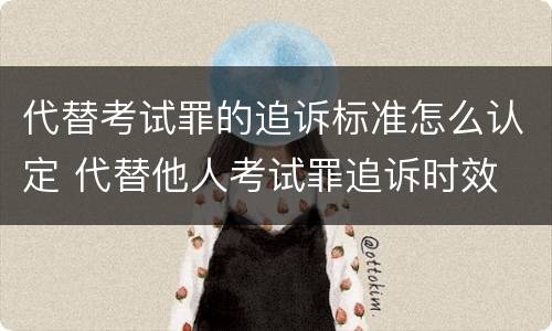 代替考试罪的追诉标准怎么认定 代替他人考试罪追诉时效