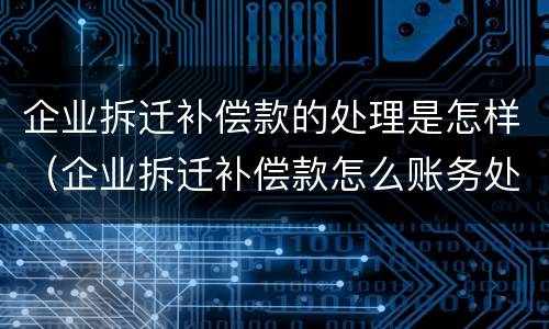 企业拆迁补偿款的处理是怎样（企业拆迁补偿款怎么账务处理）