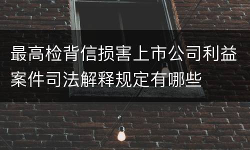 最高检背信损害上市公司利益案件司法解释规定有哪些