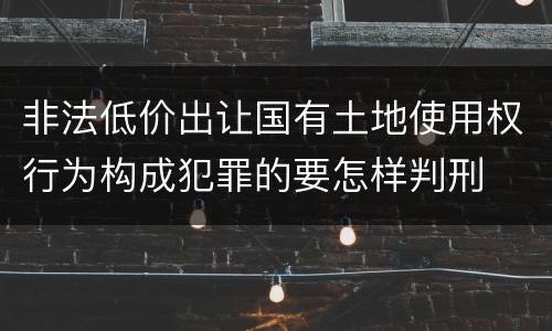 非法低价出让国有土地使用权行为构成犯罪的要怎样判刑