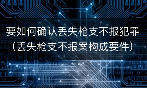 要如何确认丢失枪支不报犯罪（丢失枪支不报案构成要件）