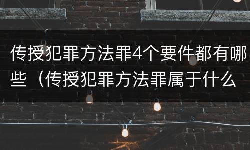 传授犯罪方法罪4个要件都有哪些（传授犯罪方法罪属于什么）
