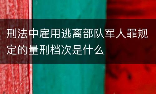 刑法中雇用逃离部队军人罪规定的量刑档次是什么